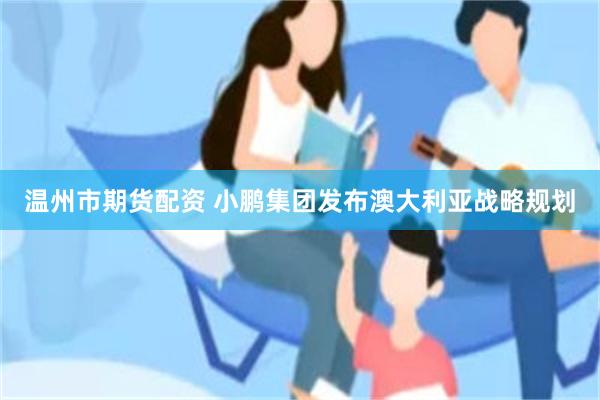 温州市期货配资 小鹏集团发布澳大利亚战略规划