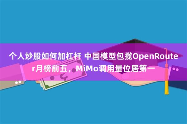 个人炒股如何加杠杆 中国模型包揽OpenRouter月榜前五，MiMo调用量位居第一