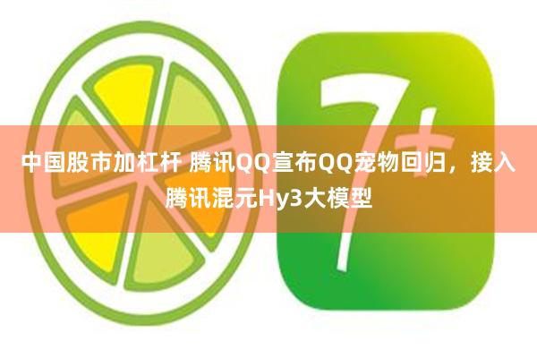 中国股市加杠杆 腾讯QQ宣布QQ宠物回归，接入腾讯混元Hy3大模型