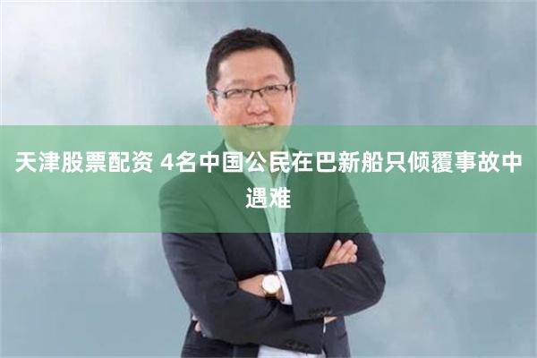 天津股票配资 4名中国公民在巴新船只倾覆事故中遇难