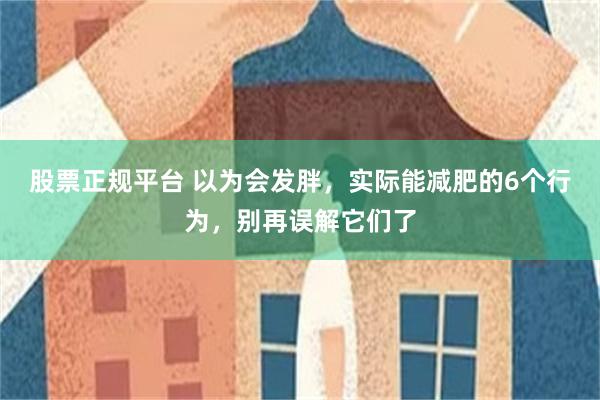 股票正规平台 以为会发胖，实际能减肥的6个行为，别再误解它们了