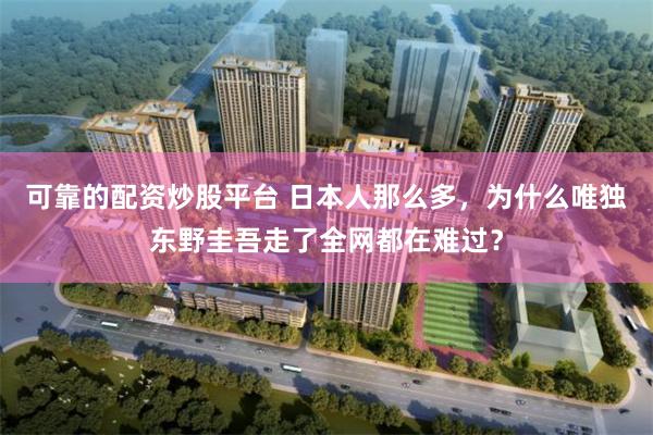 可靠的配资炒股平台 日本人那么多，为什么唯独东野圭吾走了全网都在难过？