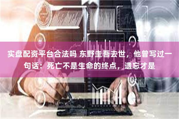实盘配资平台合法吗 东野圭吾去世，他曾写过一句话：死亡不是生命的终点，遗忘才是