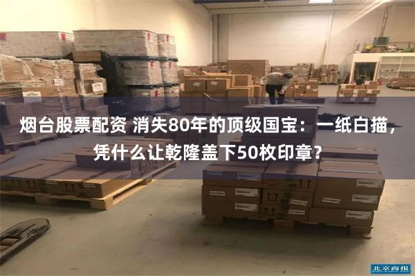 烟台股票配资 消失80年的顶级国宝：一纸白描，凭什么让乾隆盖下50枚印章？