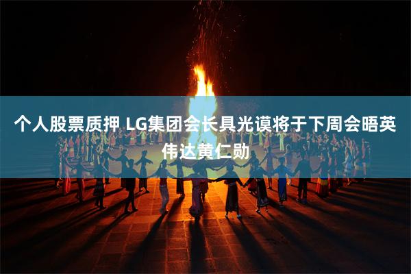 个人股票质押 LG集团会长具光谟将于下周会晤英伟达黄仁勋