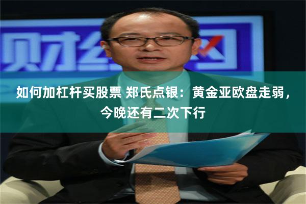 如何加杠杆买股票 郑氏点银：黄金亚欧盘走弱，今晚还有二次下行