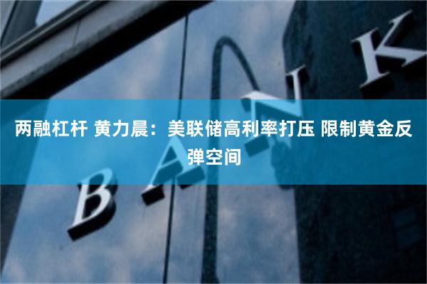 两融杠杆 黄力晨：美联储高利率打压 限制黄金反弹空间