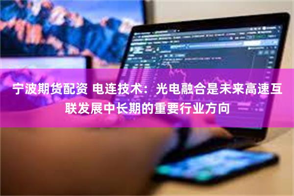宁波期货配资 电连技术：光电融合是未来高速互联发展中长期的重要行业方向