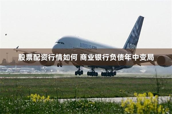 股票配资行情如何 商业银行负债年中变局