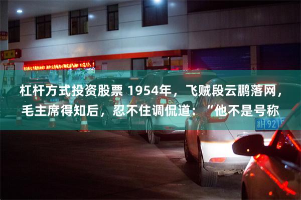 杠杆方式投资股票 1954年，飞贼段云鹏落网，毛主席得知后，忍不住调侃道：“他不是号称