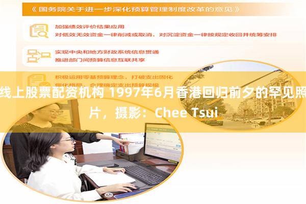 线上股票配资机构 1997年6月香港回归前夕的罕见照片，摄影：Chee Tsui