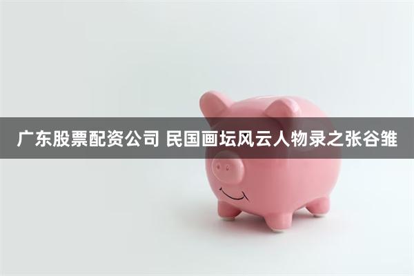 广东股票配资公司 民国画坛风云人物录之张谷雏