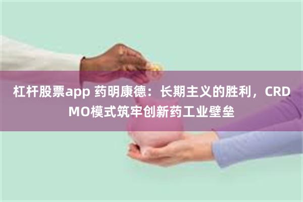 杠杆股票app 药明康德：长期主义的胜利，CRDMO模式筑牢创新药工业壁垒