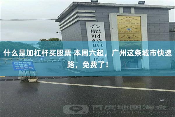 什么是加杠杆买股票 本周六起，广州这条城市快速路，免费了！