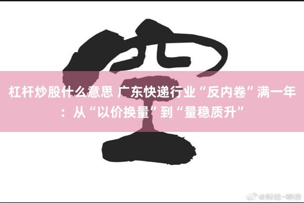 杠杆炒股什么意思 广东快递行业“反内卷”满一年：从“以价换量”到“量稳质升”