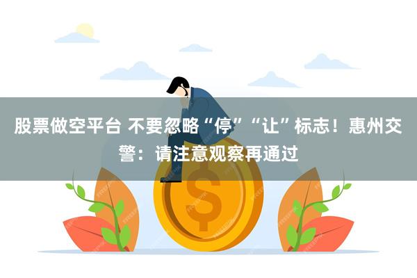 股票做空平台 不要忽略“停”“让”标志！惠州交警：请注意观察再通过