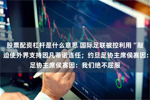 股票配资杠杆是什么意思 国际足联被控利用“敲诈勒索”手段，迫使外界支持因凡蒂诺连任；约旦足协主席侯赛因：我们绝不屈服