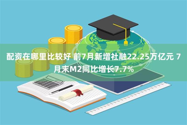 配资在哪里比较好 前7月新增社融22.25万亿元 7月末M2同比增长7.7%