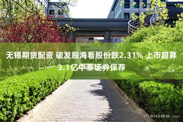无锡期货配资 破发股海看股份跌2.31% 上市超募3.1亿中泰证券保荐