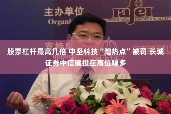 股票杠杆最高几倍 中坚科技“蹭热点”被罚 长城证券中信建投在高位唱多