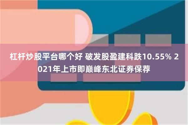 杠杆炒股平台哪个好 破发股盈建科跌10.55% 2021年上市即巅峰东北证券保荐