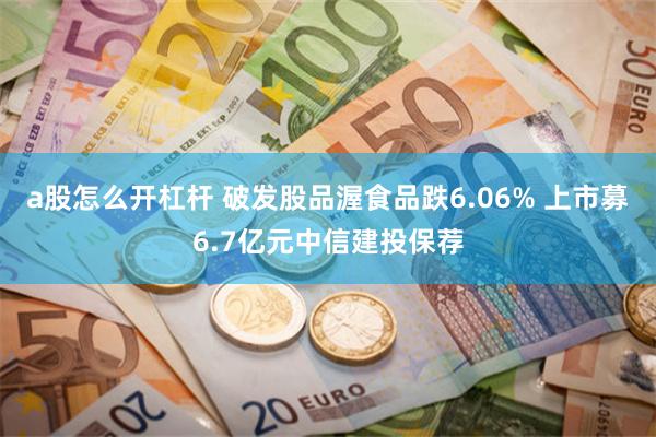 a股怎么开杠杆 破发股品渥食品跌6.06% 上市募6.7亿元中信建投保荐