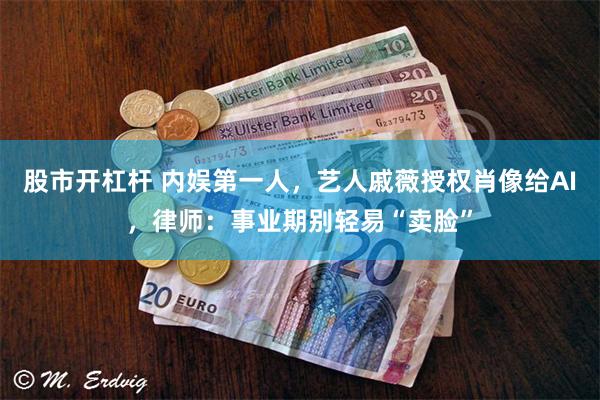 股市开杠杆 内娱第一人，艺人戚薇授权肖像给AI，律师：事业期别轻易“卖脸”