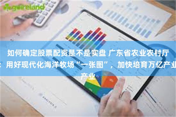 如何确定股票配资是不是实盘 广东省农业农村厅：用好现代化海洋牧场“一张图”，加快培育万亿产业