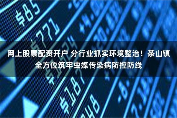 网上股票配资开户 分行业抓实环境整治！茶山镇全方位筑牢虫媒传染病防控防线