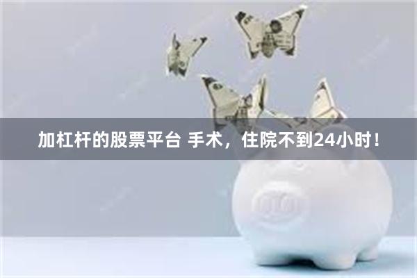 加杠杆的股票平台 手术，住院不到24小时！