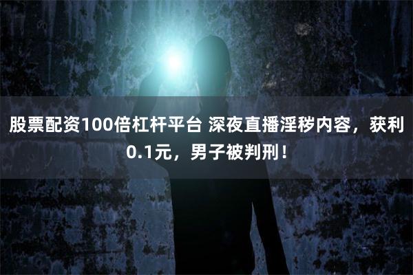 股票配资100倍杠杆平台 深夜直播淫秽内容,获利0.1元,男子被判刑!
