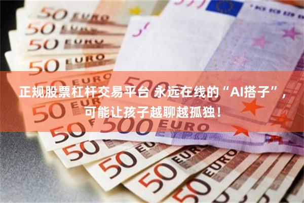 正规股票杠杆交易平台 永远在线的“AI搭子”，可能让孩子越聊越孤独！