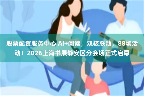 股票配资服务中心 AI+阅读，双核联动，88场活动！2026上海书展静安区分会场正式启幕