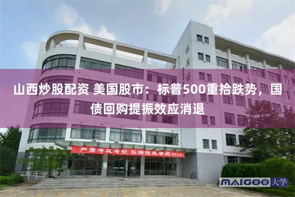 山西炒股配资 美国股市:标普500重拾跌势,国债回购提振效应消退
