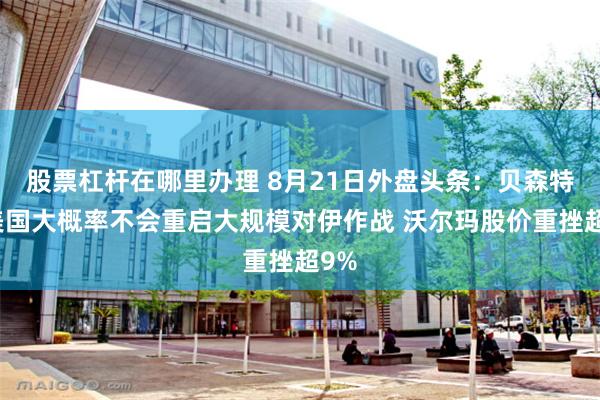 股票杠杆在哪里办理 8月21日外盘头条：贝森特称美国大概率不会重启大规模对伊作战 沃尔玛股价重挫超9%