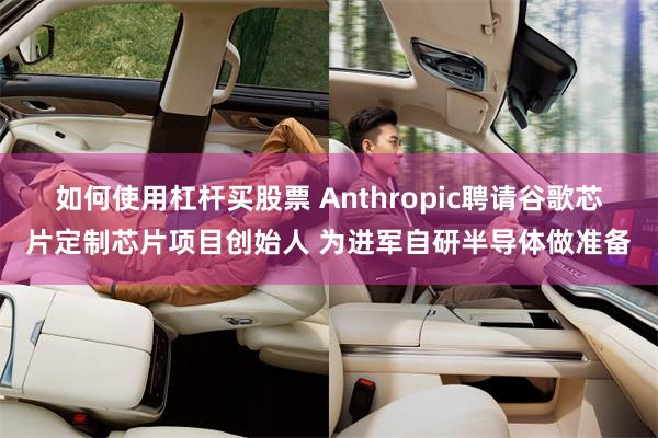 如何使用杠杆买股票 Anthropic聘请谷歌芯片定制芯片项目创始人 为进军自研半导体做准备