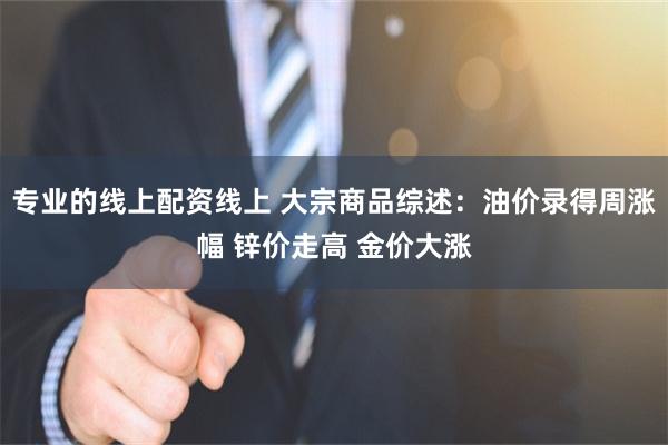 专业的线上配资线上 大宗商品综述：油价录得周涨幅 锌价走高 金价大涨