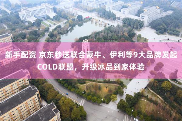 新手配资 京东秒送联合蒙牛、伊利等9大品牌发起COLD联盟，升级冰品到家体验