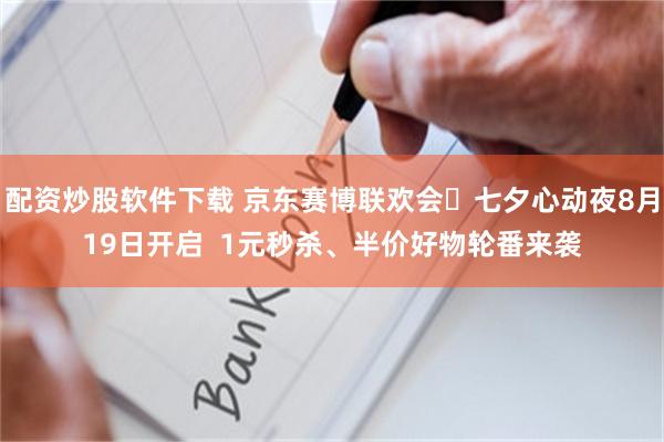 配资炒股软件下载 京东赛博联欢会・七夕心动夜8月19日开启  1元秒杀、半价好物轮番来袭