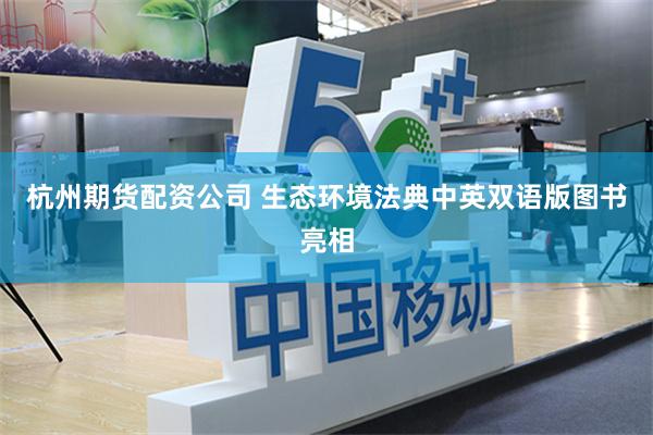 杭州期货配资公司 生态环境法典中英双语版图书亮相