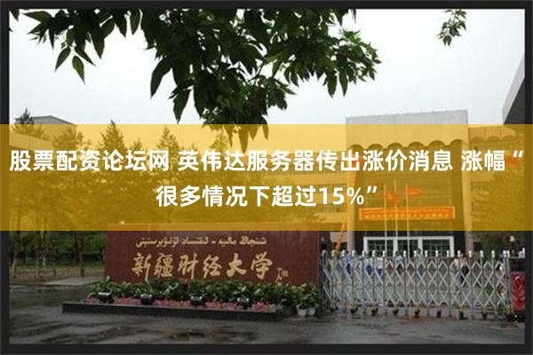 股票配资论坛网 英伟达服务器传出涨价消息 涨幅“很多情况下超过15%”