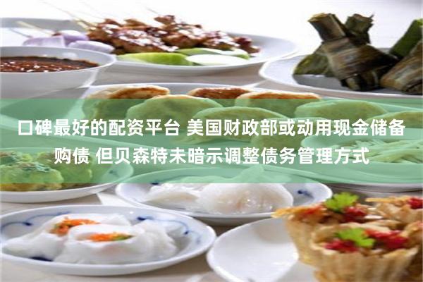 口碑最好的配资平台 美国财政部或动用现金储备购债 但贝森特未暗示调整债务管理方式