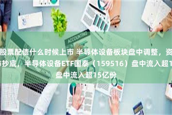股票配债什么时候上市 半导体设备板块盘中调整，资金逆市抄底，半导体设备ETF国泰（159516）盘中流入超15亿份