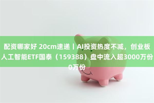 配资哪家好 20cm速递丨AI投资热度不减,创业板人工智能ETF国泰(159388)盘中流入超3000万份