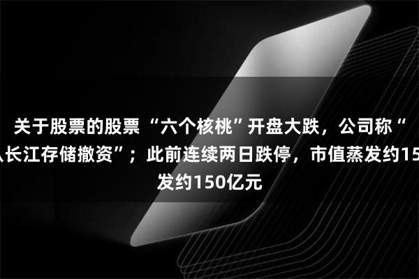 关于股票的股票 “六个核桃”开盘大跌，公司称“没有从长江存储撤资”；此前连续两日跌停，市值蒸发约150亿元