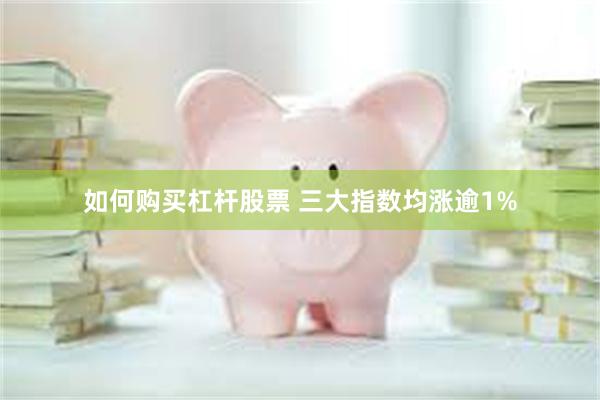 如何购买杠杆股票 三大指数均涨逾1%