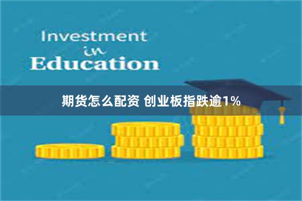 期货怎么配资 创业板指跌逾1%