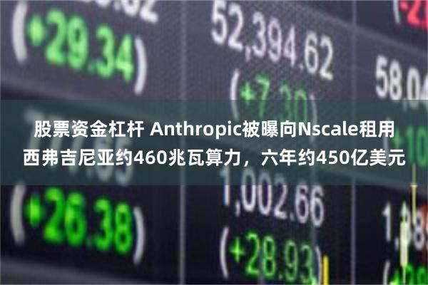 股票资金杠杆 Anthropic被曝向Nscale租用西弗吉尼亚约460兆瓦算力，六年约450亿美元