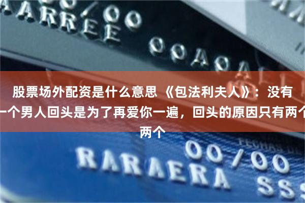 股票场外配资是什么意思 《包法利夫人》：没有一个男人回头是为了再爱你一遍，回头的原因只有两个