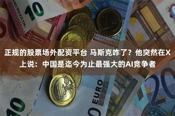 正规的股票场外配资平台 马斯克咋了？他突然在X上说：中国是迄今为止最强大的AI竞争者